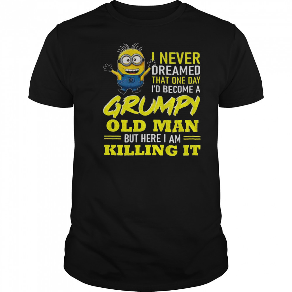 Minion I never dreamed that one day i’d become a grumpy old man but here I am killing it shirt Minion I never dreamed that one day i’d become a grumpy old man but here I am killing it shirt