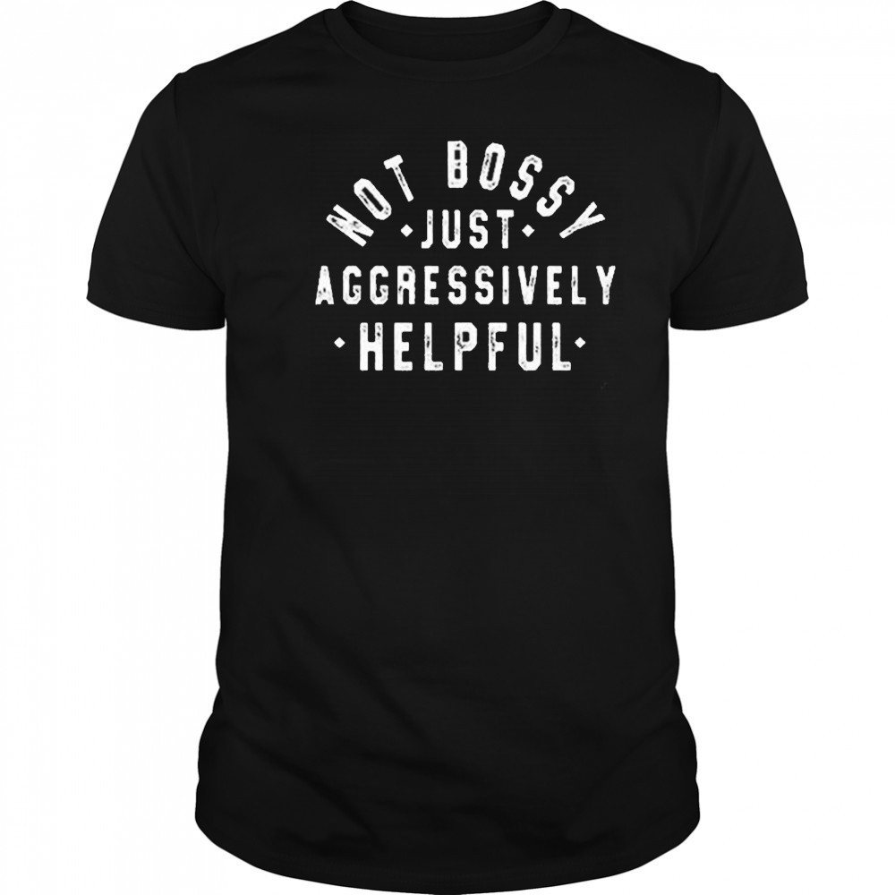 Not Bossy Just Aggressively Helpful Shirt