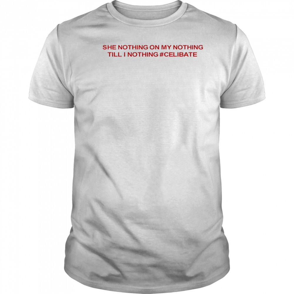 She Nothing On My Nothing Till I Nothing Celibate shirt