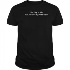 The dog in me whas neutered by Bob Barker shirt