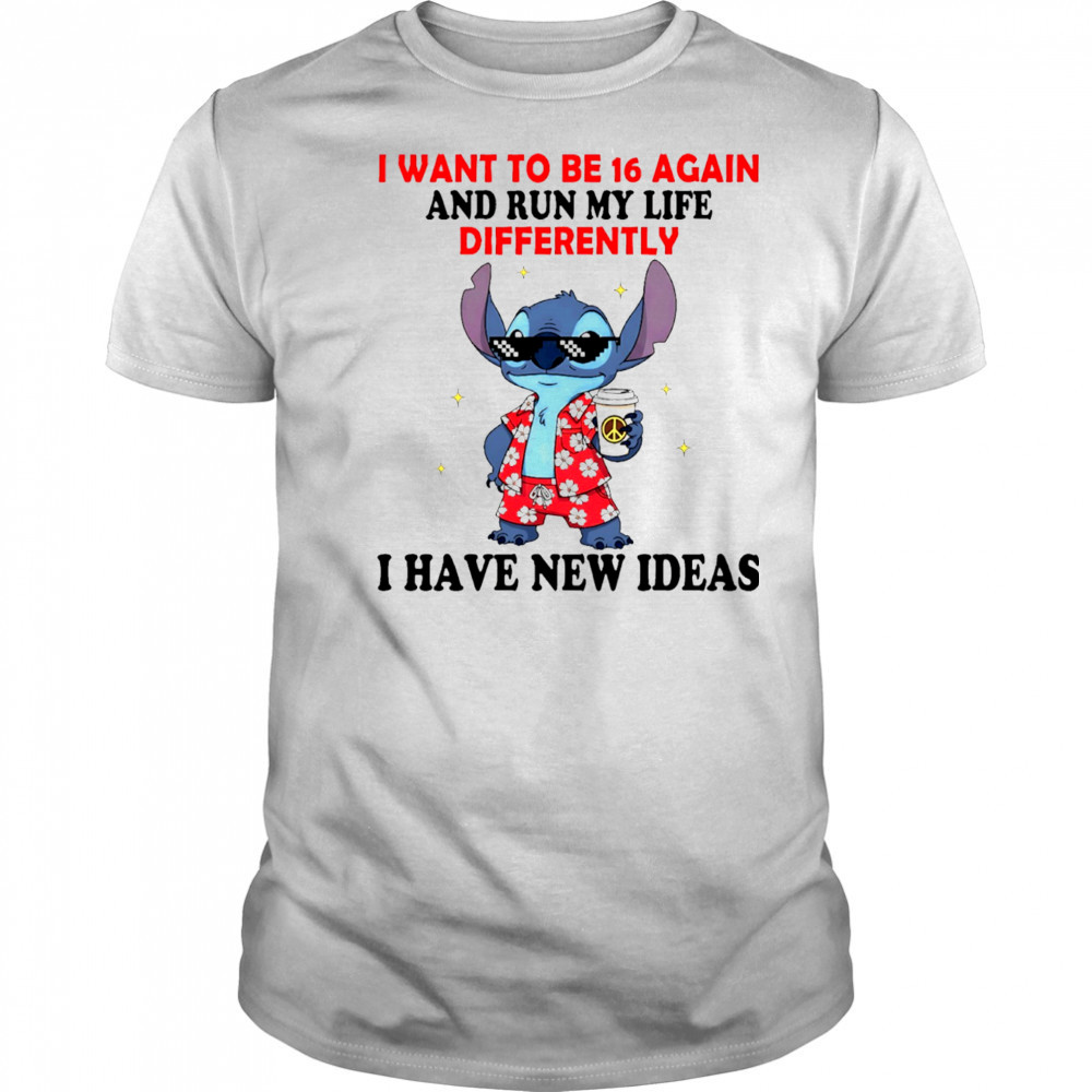 The Stitch I want to be 16 again and run my life differently I have new ideas shirt