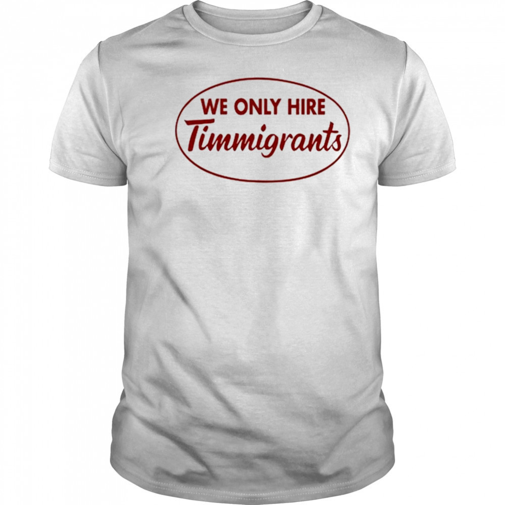 We Only Hire Timmigrants shirt