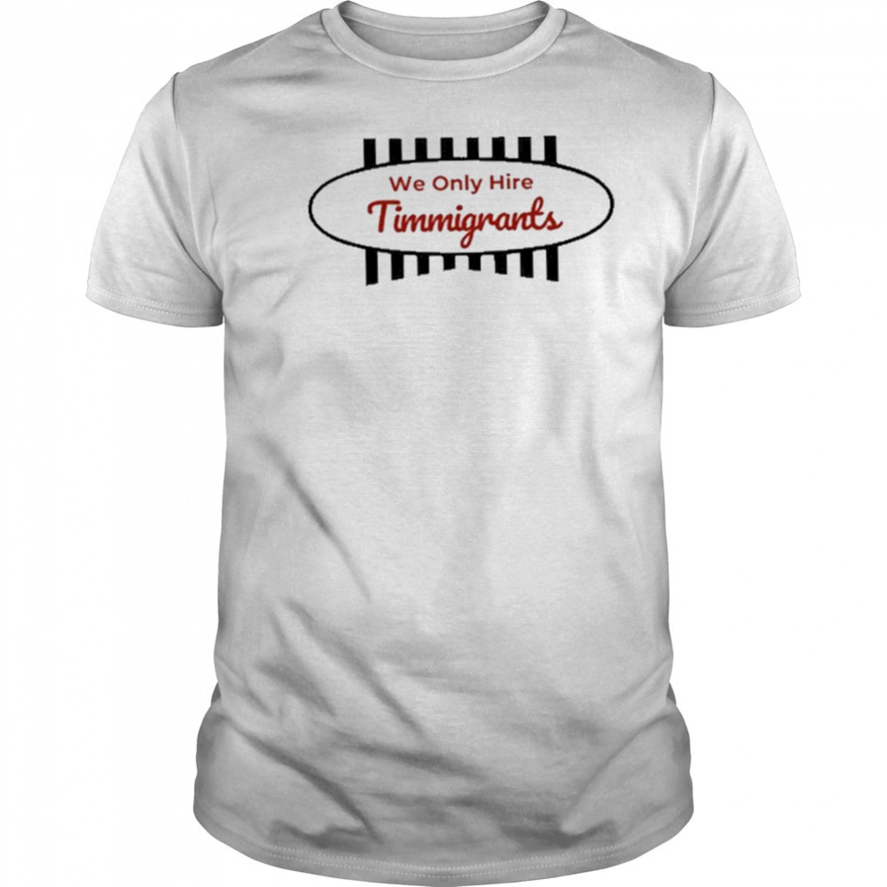 We Only Hire Timmigrants T-Shirt