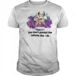 You don’t ponder the infinite like I do shirt