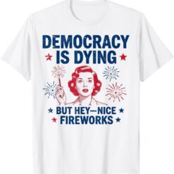 4th of July Funny Democracy Is Dying But Hey Nice Fireworks T-Shirt