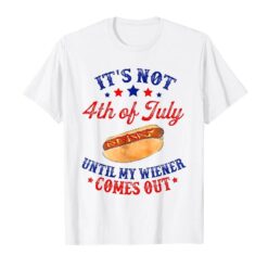 It’s Not 4th of July Until My Wiener Comes Out T-Shirt
