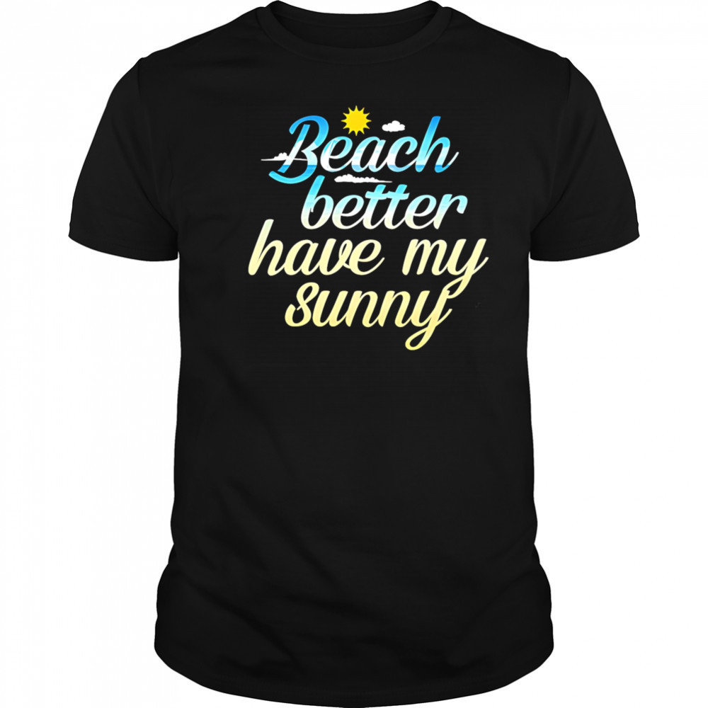 Beach Better Have My Sunny shirt