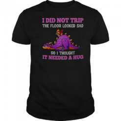 Dragon I Did Not Trip The Floor Looked Sad So I Thought It Needed A Hug T-Shirt