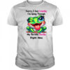 Frog sorry I am cranky I’m going through my terrible shirt