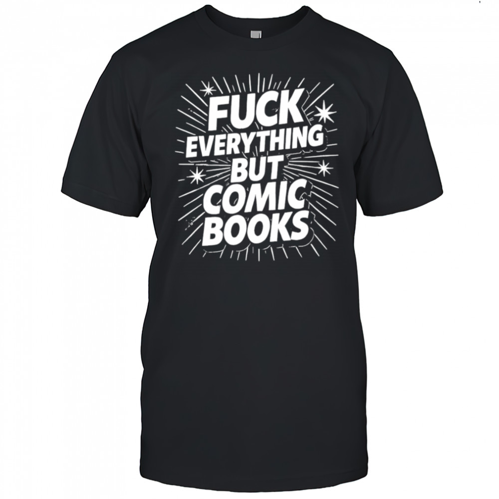 Fuck Everything But Comic Books shirt