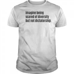 Imagine Being Scared Of Diversity But Not Dictatorship Shirt