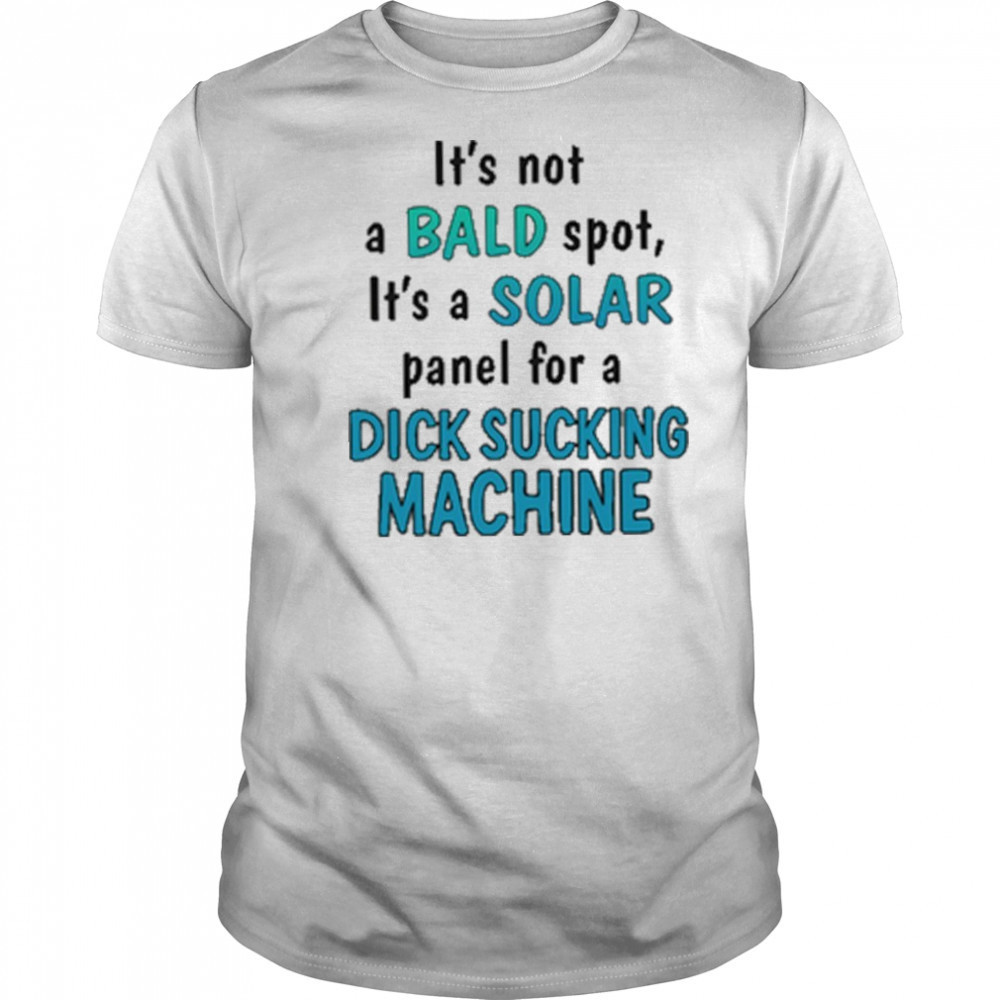 It’s Not A Bald Spot It’s A Solar Panel For A Dick Sucking Machine Shirt