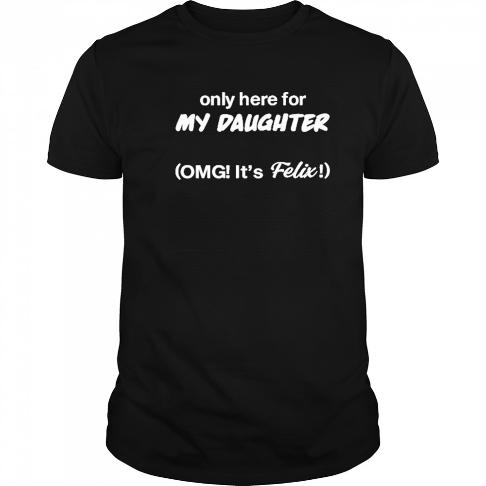 Only Here For My Daughter Omg It’s Felix shirt