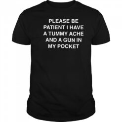 Please be patient i have a tummy ache and a gun in my pocket shirt