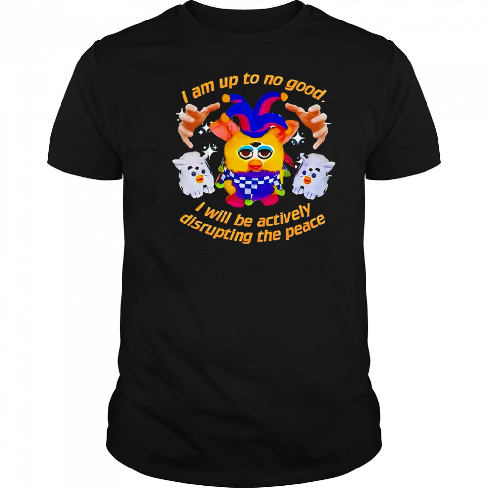 Silly Furby I am up to no good I will be actively disrupting the peace shirt