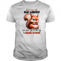 Squirrel don’t mess with old ladies we don’t get to this age by being stupid shirt