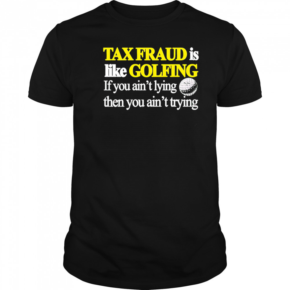 Tax fraud is like golfing if you ain’t lying then you ain’t trying shirt