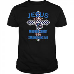 Tennessee Titans Jesus First Through Christ Who Strengthens Me T-Shirt