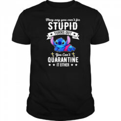 The Stitch they say you can’t fix stupid turns out you can’t quarantine it either shirt