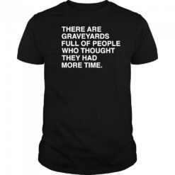 There are graveyards full of people shirt