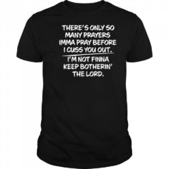 There s only so many prayers imma pray before I cuss you out shirt