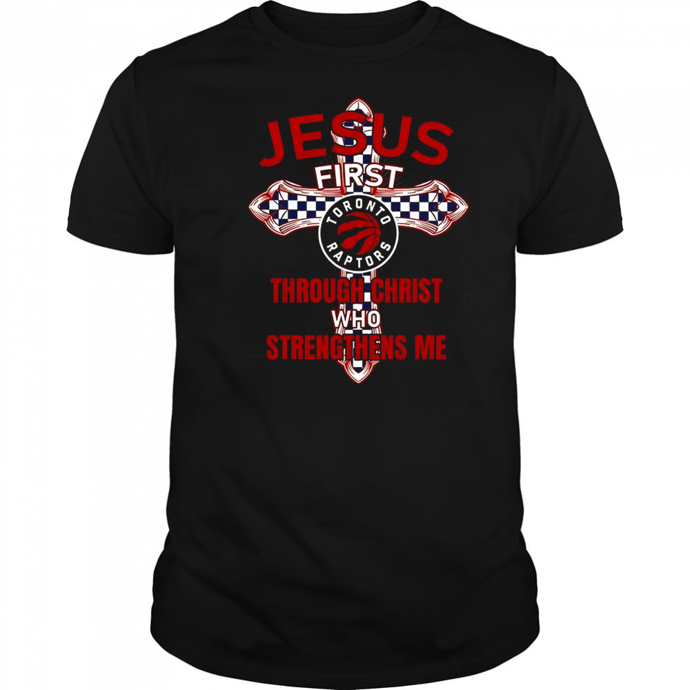Toronto Raptors Jesus First Through Christ Who Strengthens Me T-Shirt