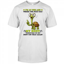 Turtle I’m at the age where the next day my body whispers to me don’t do that again shirt