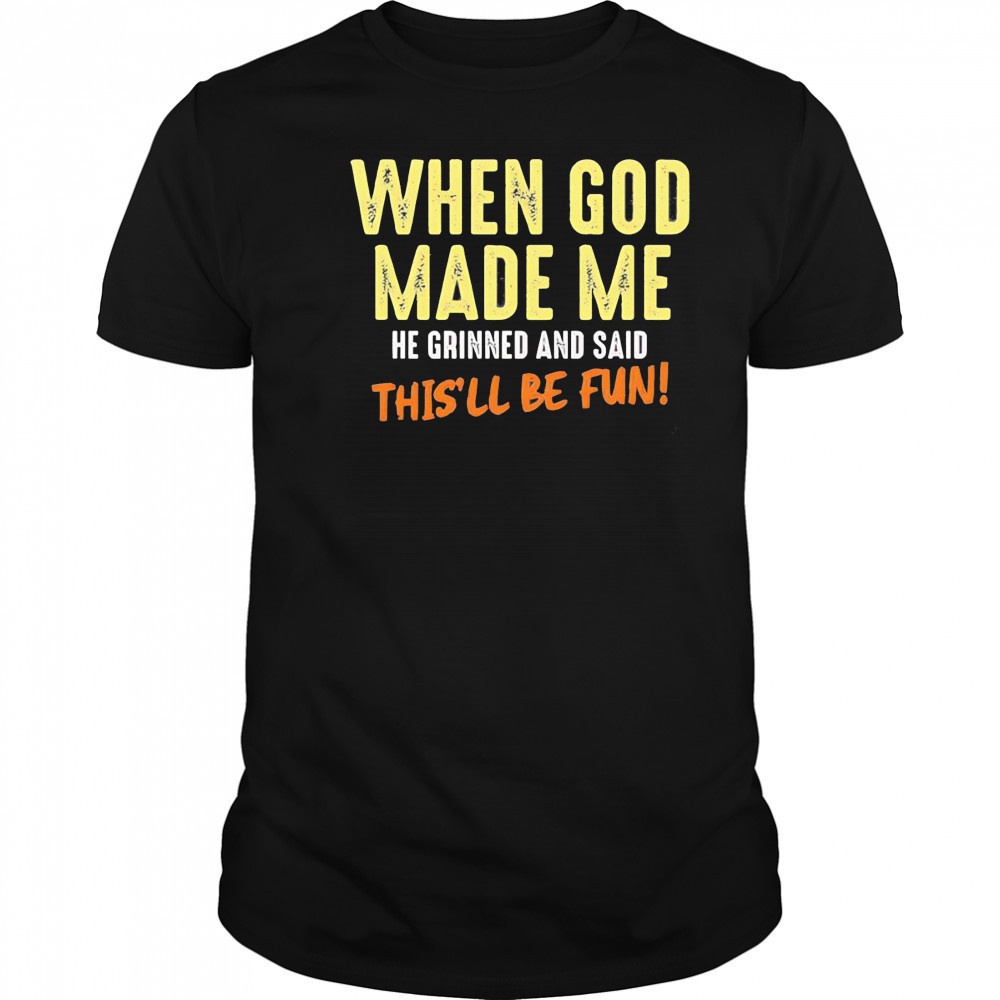 When God made me he grinned and said this’ll be fun letter shirt