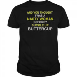 Whoopi Goldberg And You Thought I Was A Nasty Woman Before Buckle Up Buttercup T-Shirt