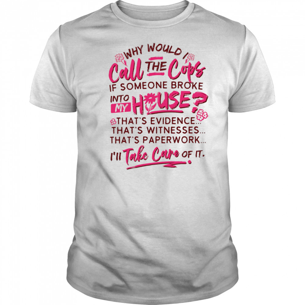 Why would I call the cops if someone broke into my house shirt