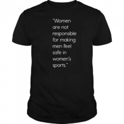 Women Are Not Responsible For Making Men Feel Safe In Women’s Sports Shirt