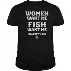 Women Want Me Fish Want Me I’m A Pretty Bug T-Shirt
