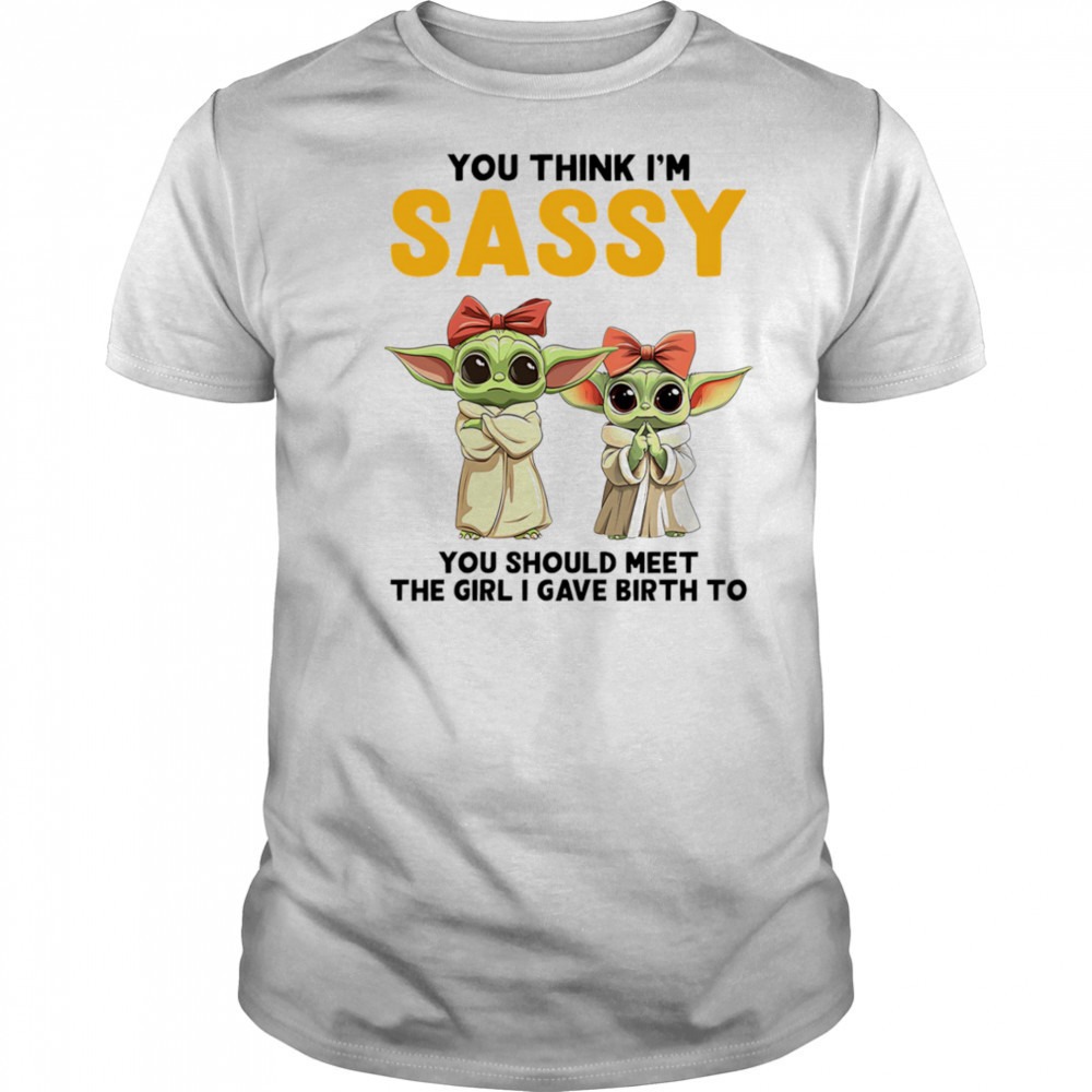 Yoda you think I’m sassy you should meet the girl I gave birth to shirt