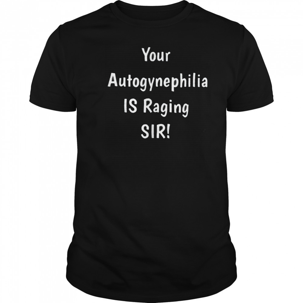 Your autogynephilia is raging sir shirt