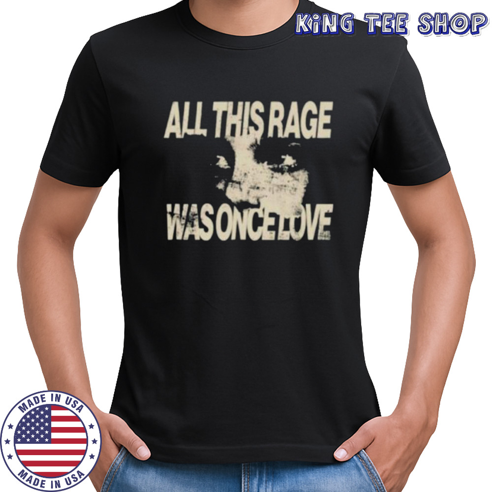 All this rage was once love shirt