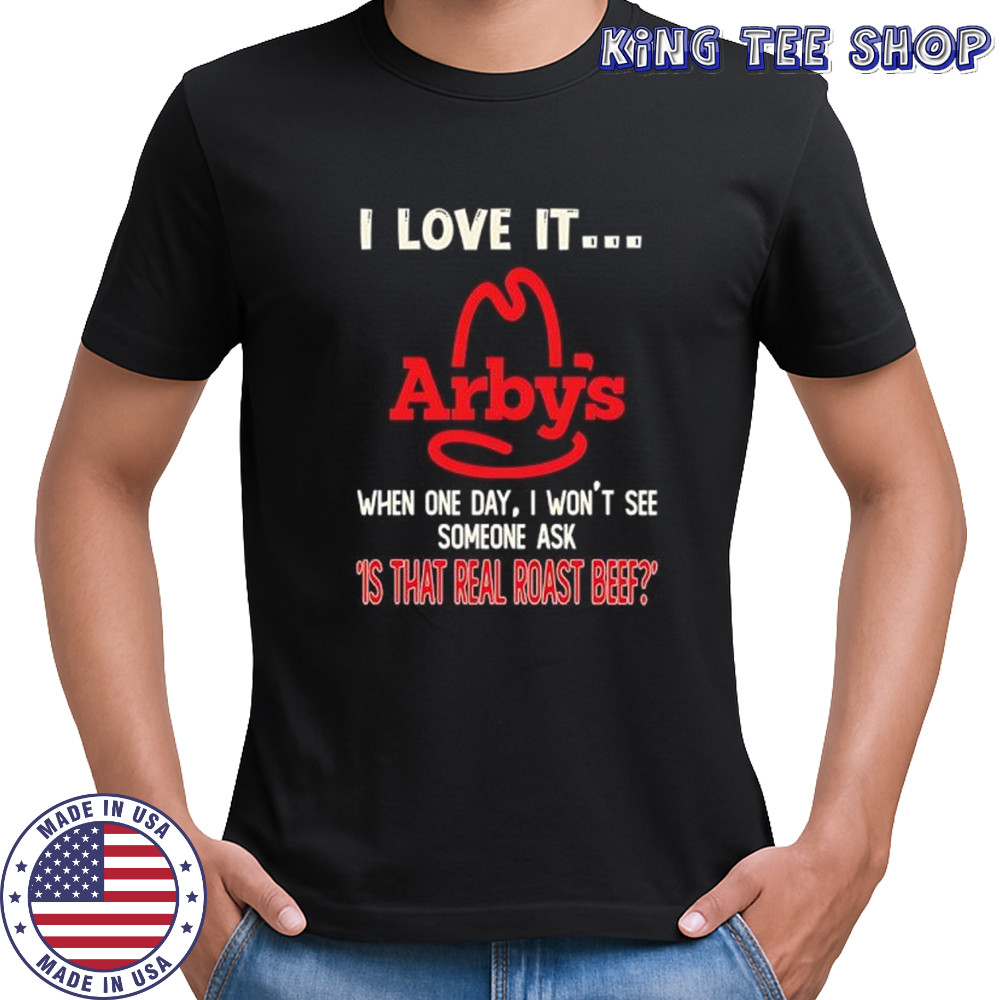 Arby’s I love it when one day I won’t see someone ask ‘is that real roast beef shirt