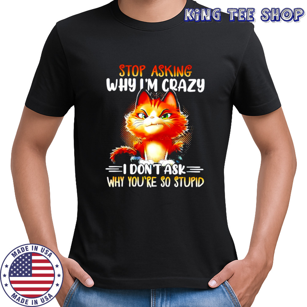 Cat stop asking why i’m crazy i don’t ask why you’re so stupid shirt
