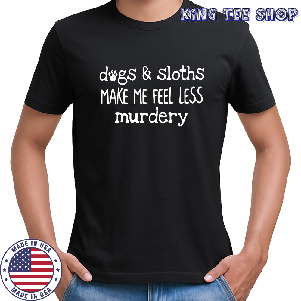 Dogs sloths make me feel less murdery shirt