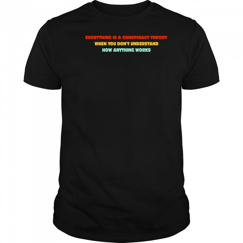 Everything Is A Conspiracy Theory When You Don’t Understand How Anything Works Shirt