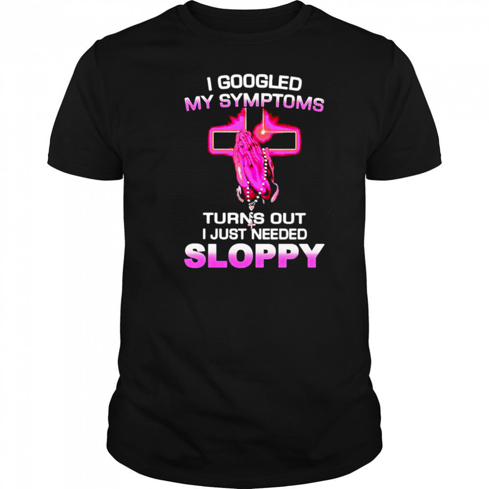 I Googled My Symptoms Turns Out I Just Needed Sloppy shirt