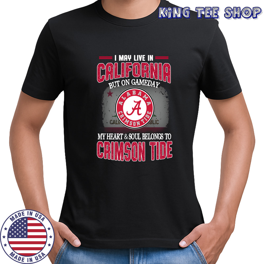 I may live in California but on gameday my heart and soul belongs to Alabama Crimson Tide shirt