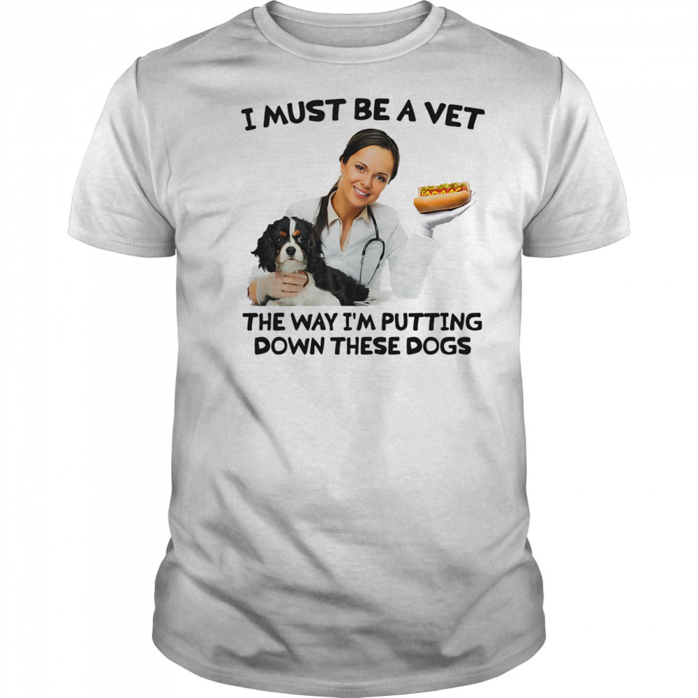 I must be a vet the way I’m putting down these dogs shirt