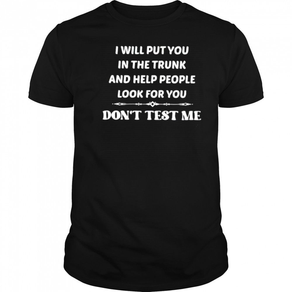 I will put you in the trunk and help people look for you don’t test me shirt