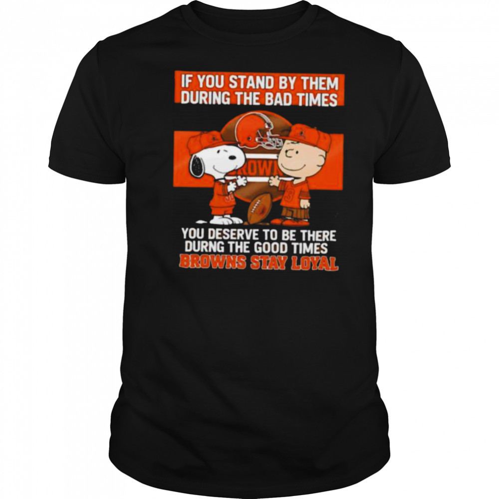 If You Stand By Them During The Bad Times You Deserve To Be There During The Good Times Browns Stay Loyal shirt