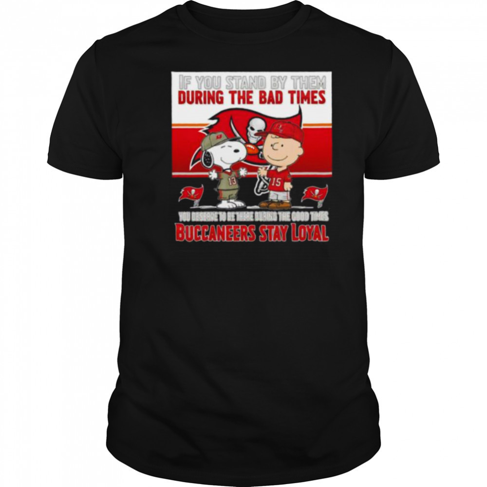 If You Stand By Them During The Bad Times You Deserve To Be There During The Good Times Buccaneers Stay Loyal shirt