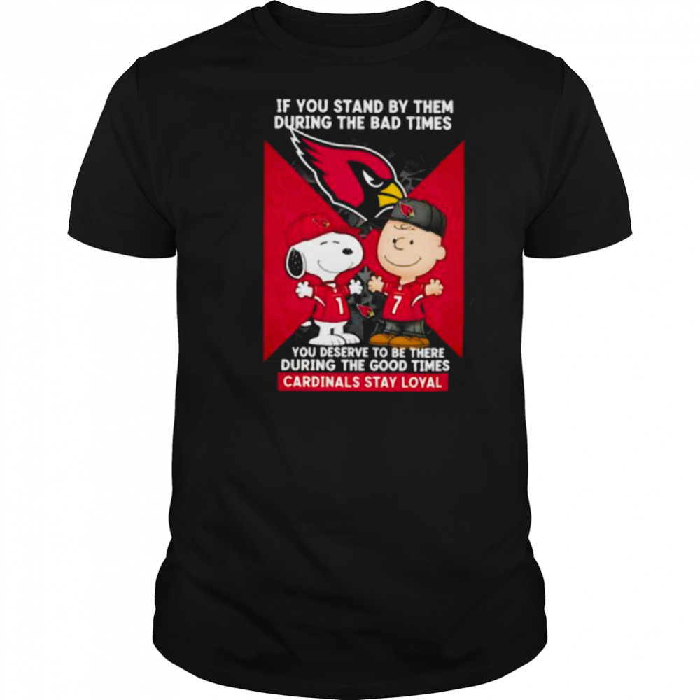 If You Stand By Them During The Bad Times You Deserve To Be There During The Good Times Cardinals Stay Loyal shirt