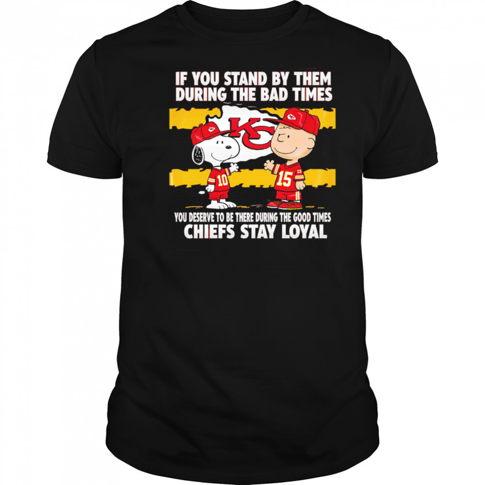 If You Stand By Them During The Bad Times You Deserve To Be There During The Good Times Chiefs Stay Loyal shirt