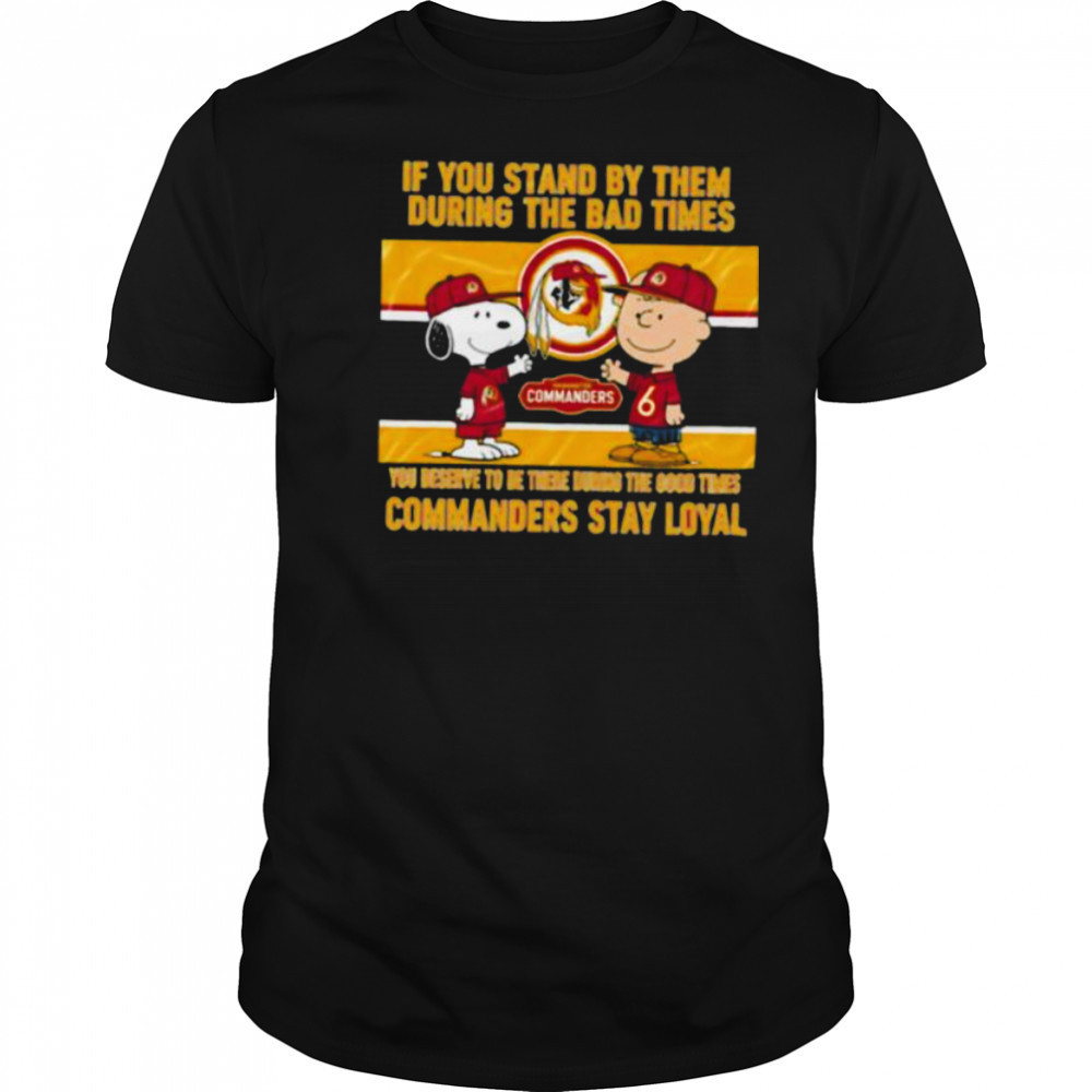 If You Stand By Them During The Bad Times You Deserve To Be There During The Good Times Commanders Stay Loyal shirt