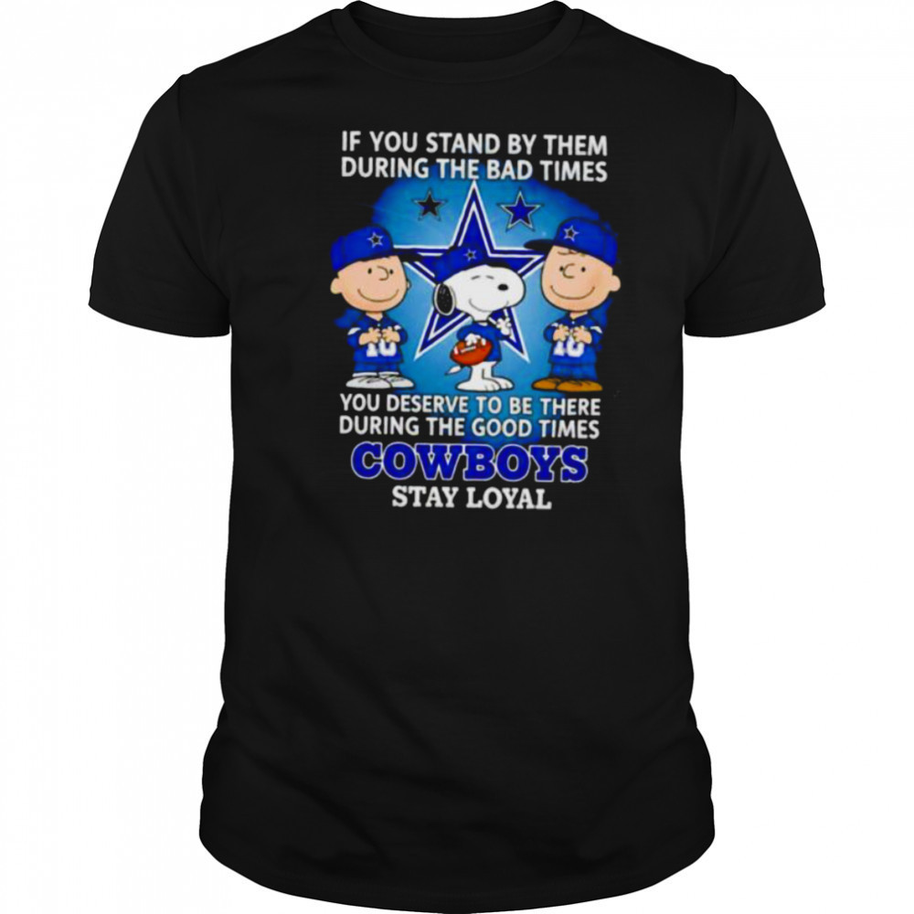 If You Stand By Them During The Bad Times You Deserve To Be There During The Good Times Cowboys Stay Loyal shirt