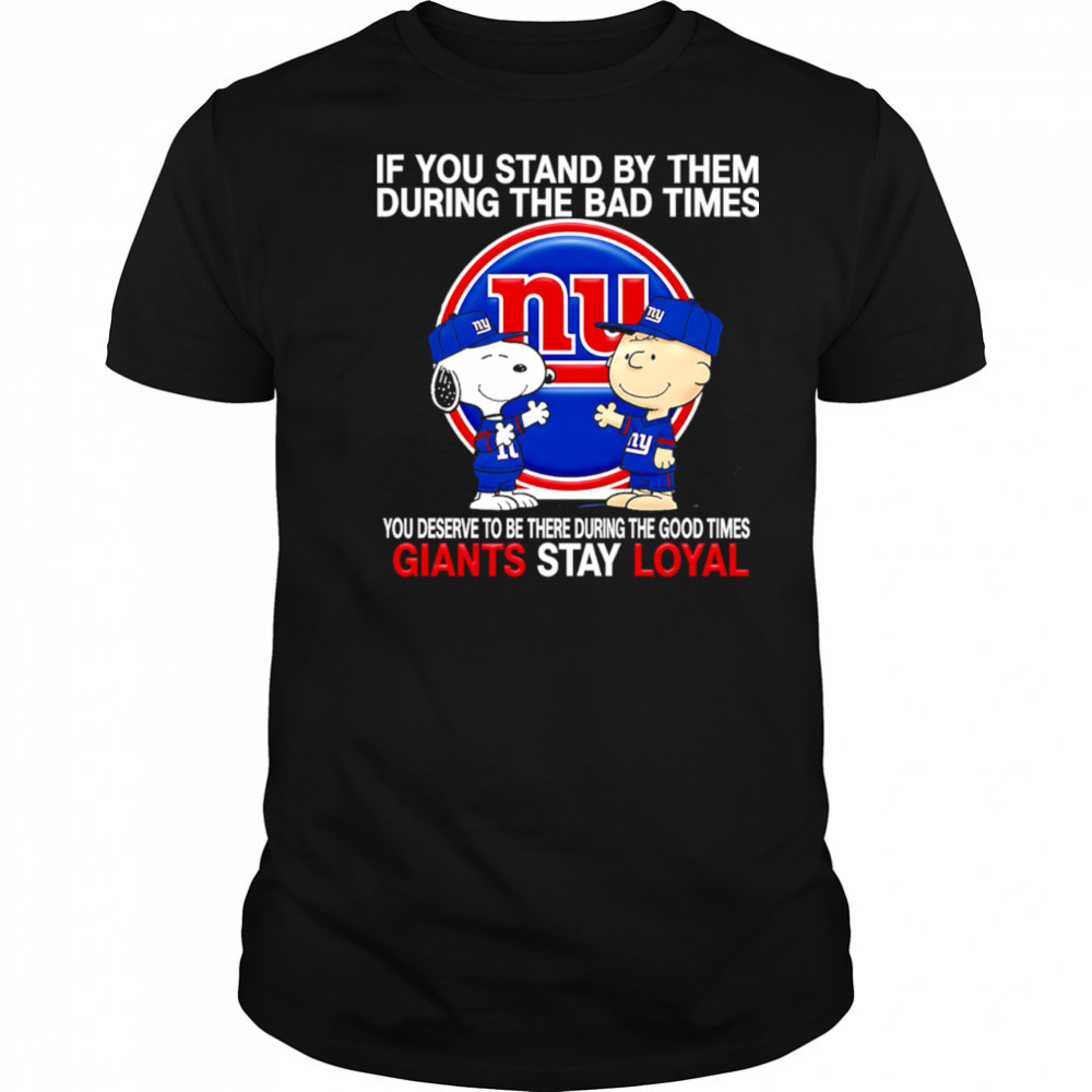 If You Stand By Them During The Bad Times You Deserve To Be There During The Good Times Giants Stay Loyal shirt